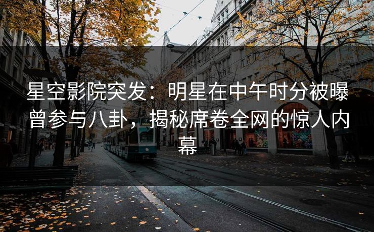 星空影院突发：明星在中午时分被曝曾参与八卦，揭秘席卷全网的惊人内幕