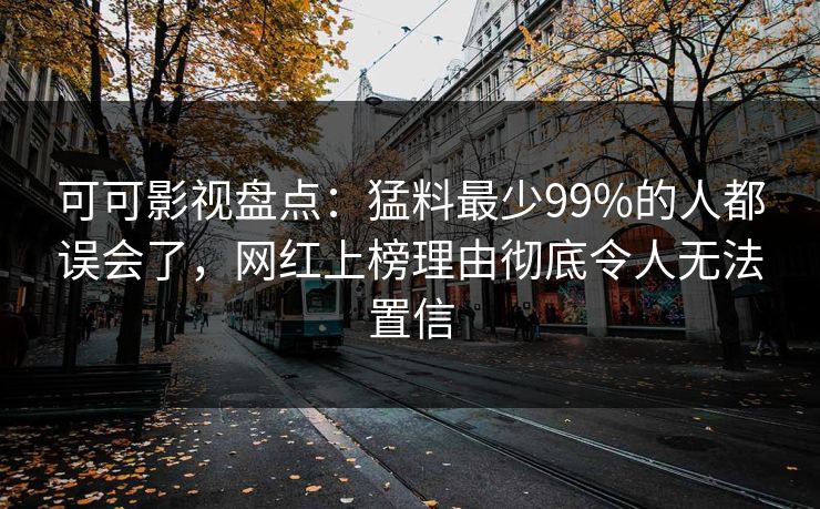 可可影视盘点：猛料最少99%的人都误会了，网红上榜理由彻底令人无法置信