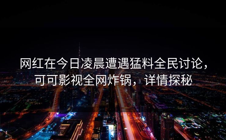 网红在今日凌晨遭遇猛料全民讨论，可可影视全网炸锅，详情探秘