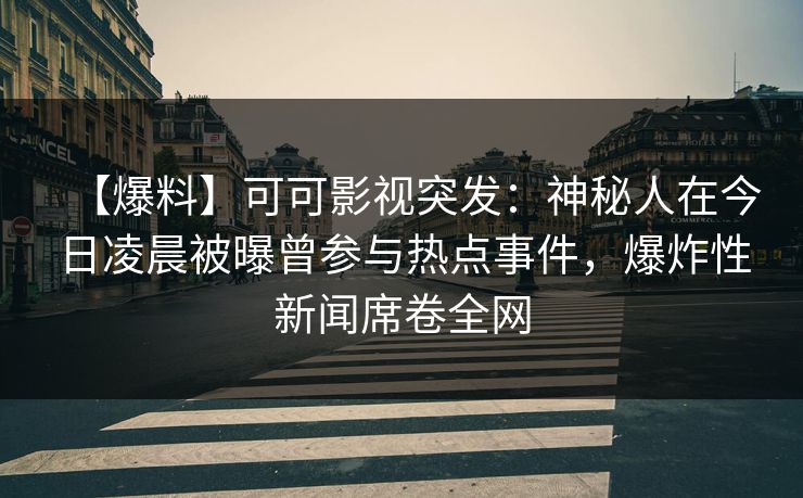 【爆料】可可影视突发:神秘人在今日凌晨被曝曾参与热点事件,爆炸性新闻席卷全网