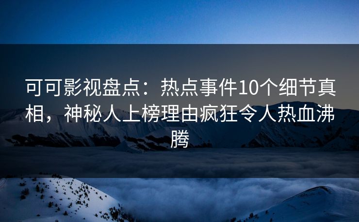 可可影视盘点:热点事件10个细节真相,神秘人上榜理由疯狂令人热血沸腾