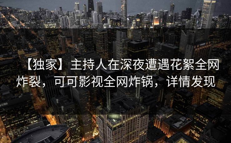【独家】主持人在深夜遭遇花絮全网炸裂,可可影视全网炸锅,详情发现