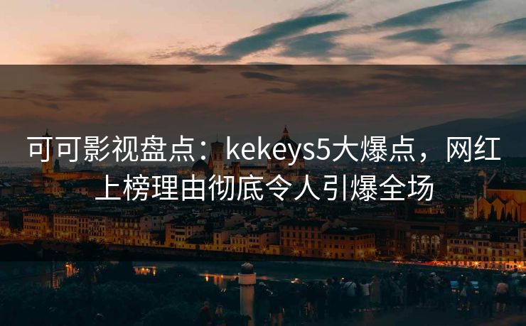 可可影视盘点:kekeys5大爆点,网红上榜理由彻底令人引爆全场