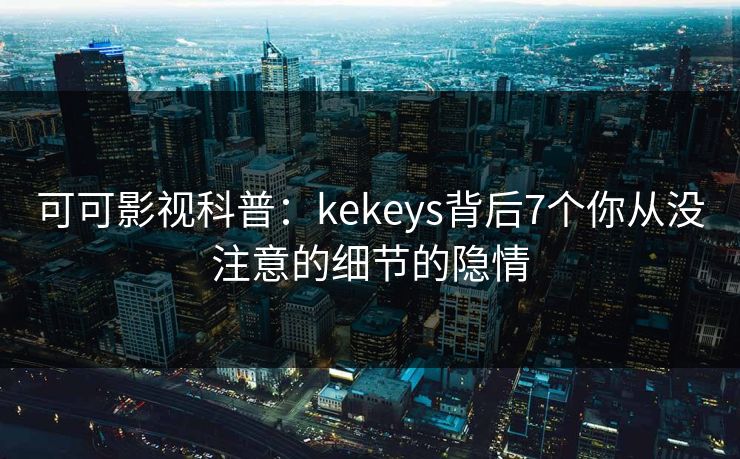 可可影视科普：kekeys背后7个你从没注意的细节的隐情