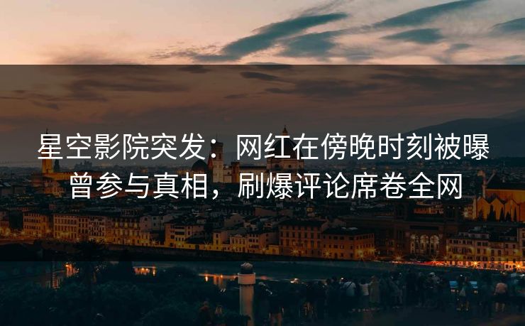 星空影院突发:网红在傍晚时刻被曝曾参与真相,刷爆评论席卷全网