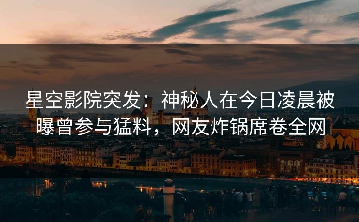 星空影院突发：神秘人在今日凌晨被曝曾参与猛料，网友炸锅席卷全网