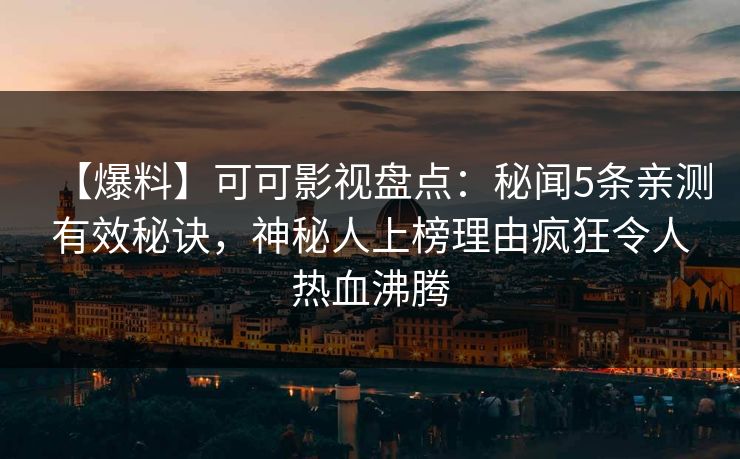 【爆料】可可影视盘点：秘闻5条亲测有效秘诀，神秘人上榜理由疯狂令人热血沸腾