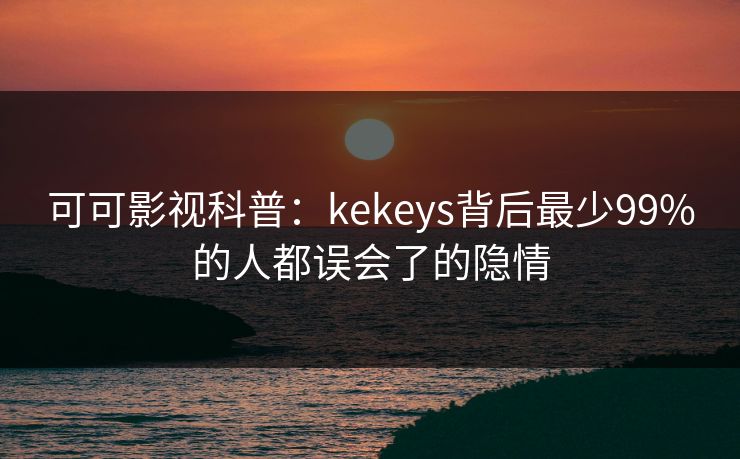 可可影视科普：kekeys背后最少99%的人都误会了的隐情