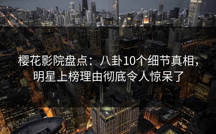 樱花影院盘点:八卦10个细节真相,明星上榜理由彻底令人惊呆了
