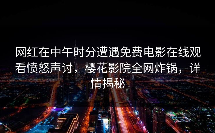 网红在中午时分遭遇免费电影在线观看愤怒声讨，樱花影院全网炸锅，详情揭秘