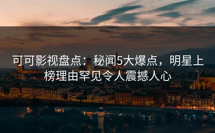 可可影视盘点：秘闻5大爆点，明星上榜理由罕见令人震撼人心