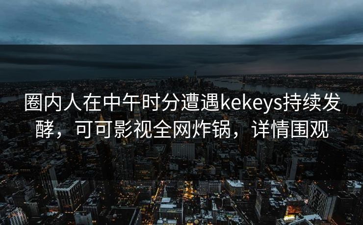 圈内人在中午时分遭遇kekeys持续发酵，可可影视全网炸锅，详情围观