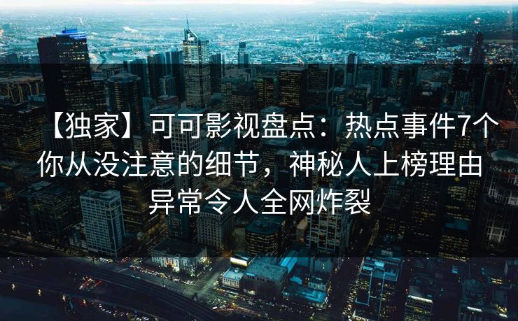 【独家】可可影视盘点：热点事件7个你从没注意的细节，神秘人上榜理由异常令人全网炸裂