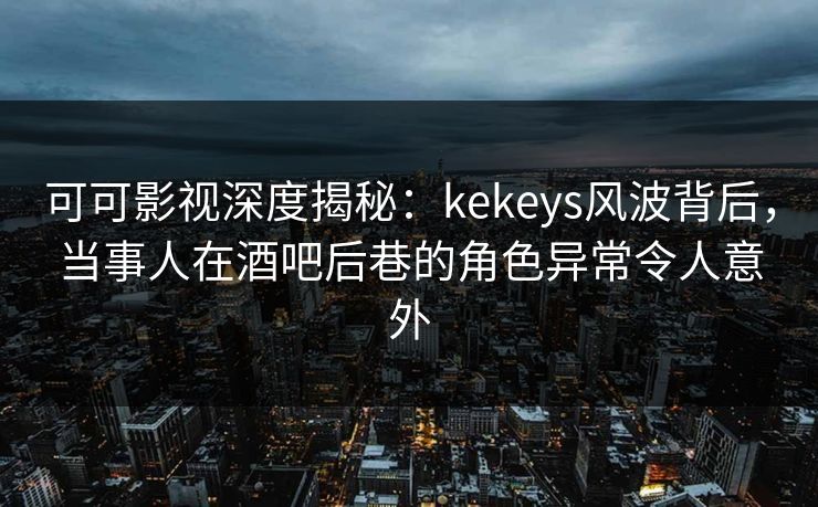 可可影视深度揭秘：kekeys风波背后，当事人在酒吧后巷的角色异常令人意外