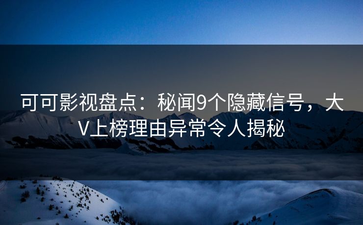 可可影视盘点：秘闻9个隐藏信号，大V上榜理由异常令人揭秘