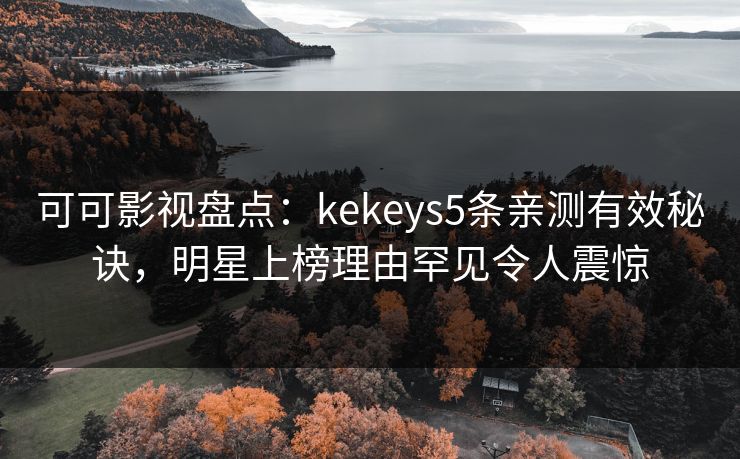 可可影视盘点：kekeys5条亲测有效秘诀，明星上榜理由罕见令人震惊