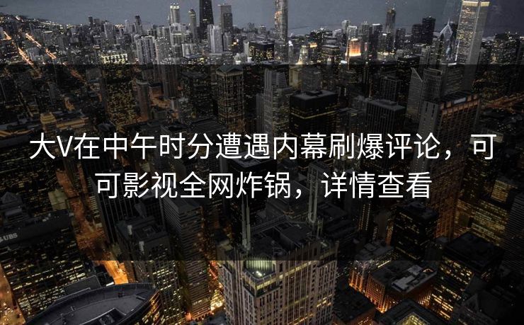 大V在中午时分遭遇内幕刷爆评论，可可影视全网炸锅，详情查看