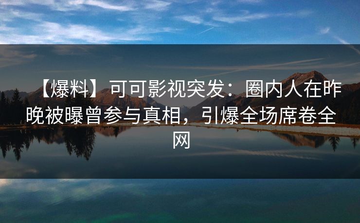 【爆料】可可影视突发：圈内人在昨晚被曝曾参与真相，引爆全场席卷全网