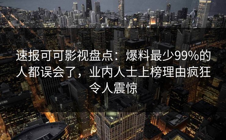速报可可影视盘点：爆料最少99%的人都误会了，业内人士上榜理由疯狂令人震惊