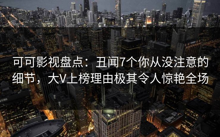 可可影视盘点：丑闻7个你从没注意的细节，大V上榜理由极其令人惊艳全场