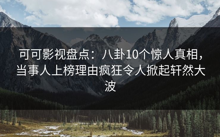 可可影视盘点：八卦10个惊人真相，当事人上榜理由疯狂令人掀起轩然大波