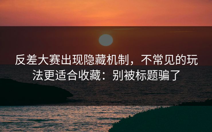 反差大赛出现隐藏机制，不常见的玩法更适合收藏：别被标题骗了