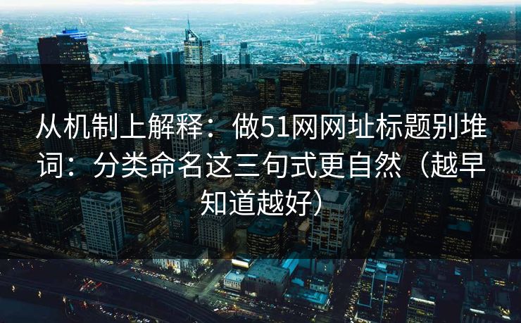 从机制上解释：做51网网址标题别堆词：分类命名这三句式更自然（越早知道越好）