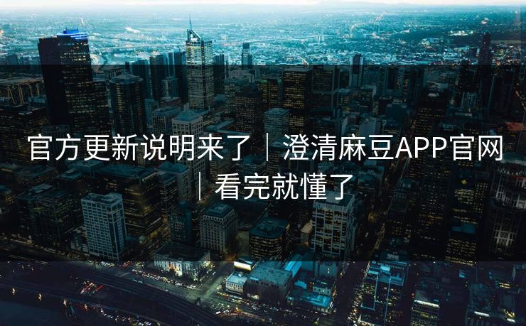 官方更新说明来了｜澄清麻豆APP官网｜看完就懂了
