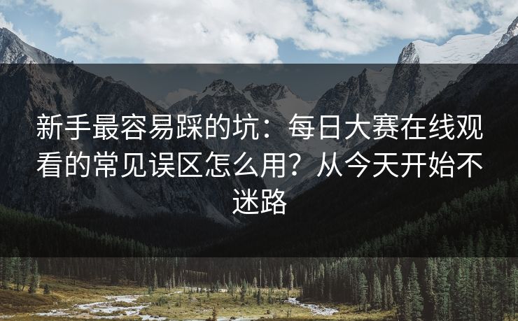 新手最容易踩的坑：每日大赛在线观看的常见误区怎么用？从今天开始不迷路