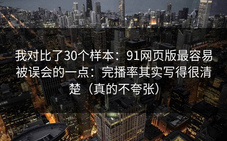我对比了30个样本：91网页版最容易被误会的一点：完播率其实写得很清楚（真的不夸张）