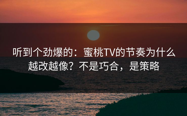 听到个劲爆的：蜜桃TV的节奏为什么越改越像？不是巧合，是策略