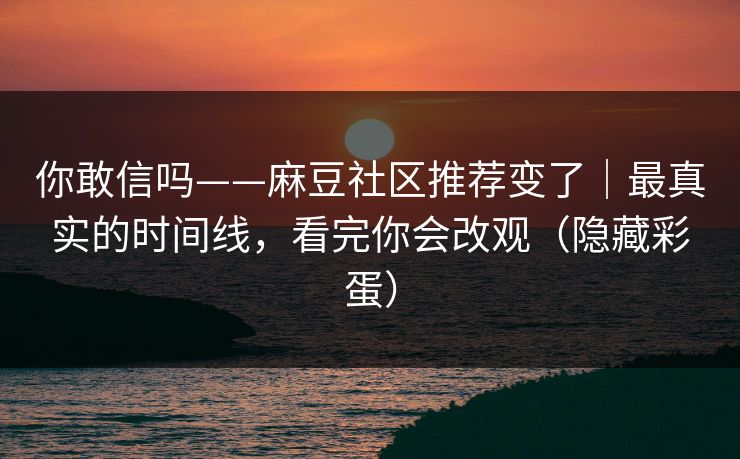 你敢信吗——麻豆社区推荐变了｜最真实的时间线，看完你会改观（隐藏彩蛋）