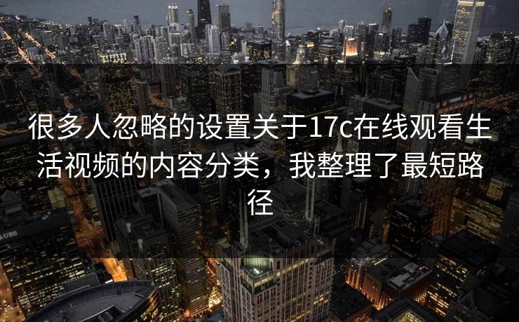 很多人忽略的设置关于17c在线观看生活视频的内容分类，我整理了最短路径