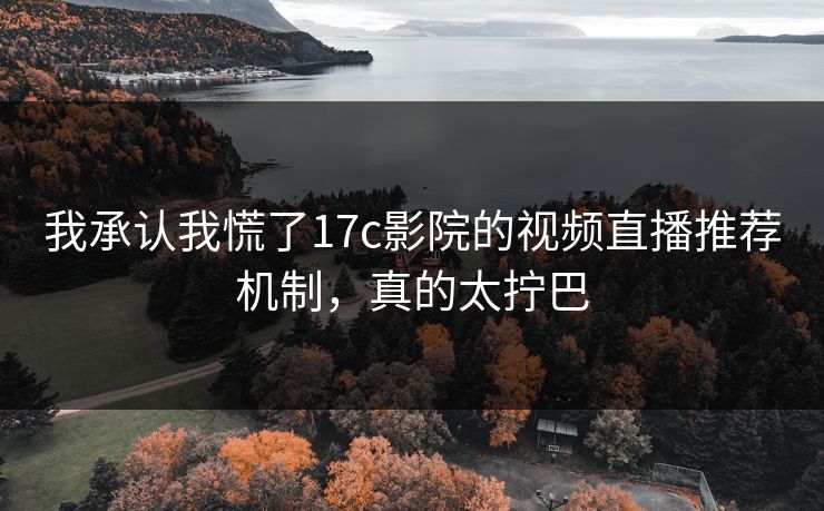 我承认我慌了17c影院的视频直播推荐机制,真的太拧巴