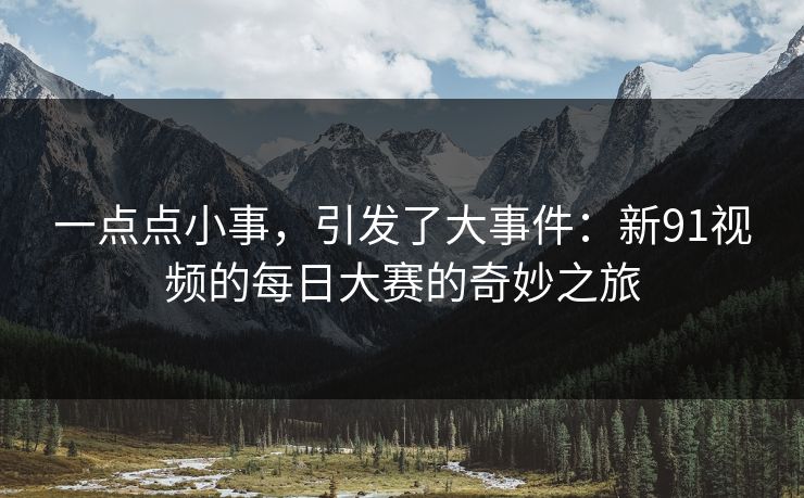 一点点小事，引发了大事件：新91视频的每日大赛的奇妙之旅