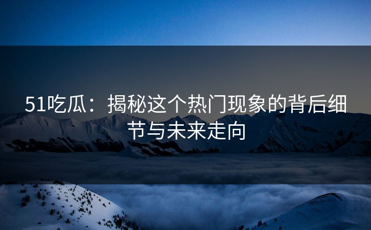 51吃瓜：揭秘这个热门现象的背后细节与未来走向