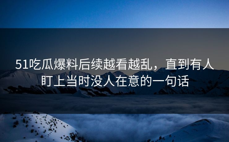 51吃瓜爆料后续越看越乱,直到有人盯上当时没人在意的一句话 51吃瓜爆料后续越看越乱,直到有人盯上当时没人在意的一句话